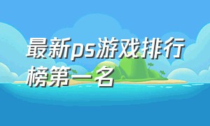 最新ps游戏排行榜第一名（最新ps游戏排行榜第一名是什么）