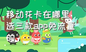 移动花卡在哪里选三款app免流量的（移动花卡都有哪些免流量的app）