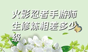 火影忍者手游师生修炼相差多少级