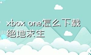 xbox one怎么下载绝地求生（xboxone玩绝地求生能用鼠标键盘吗）