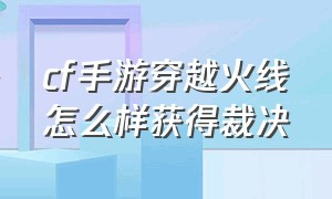 cf手游穿越火线怎么样获得裁决（cf手游穿越火线下载）