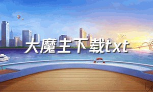 大魔主下载txt（大劫主txt全文下载精校版）