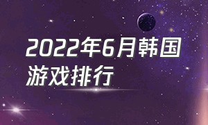 2022年6月韩国游戏排行（2021韩国游戏排行）