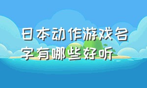 日本动作游戏名字有哪些好听（有没有一听就很惊艳的游戏名字）