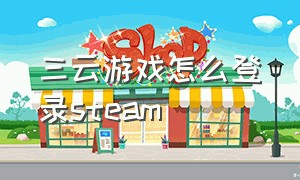 三云游戏怎么登录steam