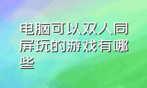 电脑可以双人同屏玩的游戏有哪些（电脑可以双人同屏玩的游戏有哪些手机）