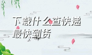 下载什么查快递最快到货（下载什么查快递最快到货时间）