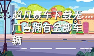 超凡赛车下载无广告拥有全部车辆（超凡赛车下载2020版本）