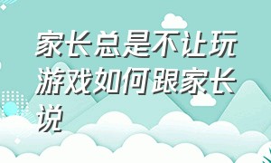 家长总是不让玩游戏如何跟家长说