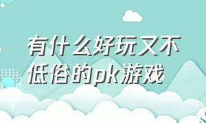 有什么好玩又不低俗的pk游戏（有什么好玩又不低俗的pk游戏软件）