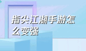 指尖江湖手游怎么变强（指尖江湖手游武器升级攻略）