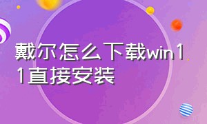 戴尔怎么下载win11直接安装