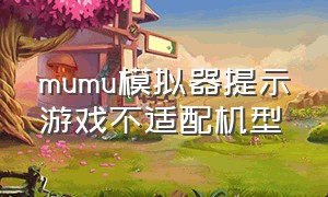 mumu模拟器提示游戏不适配机型（mumu模拟器应用程序与此设备不兼容）