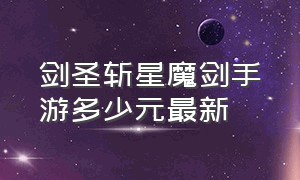 剑圣斩星魔剑手游多少元最新（斩星魔剑剑圣手游返场多少钱）