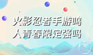 火影忍者手游鸣人青春限定强吗（鸣人的青春）