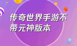 传奇世界手游不带元神版本（传奇世界手游私sf官网）