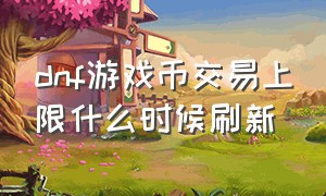 dnf游戏币交易上限什么时候刷新（dnf游戏币怎么卖人民币）