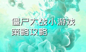 僵尸大战小游戏策略攻略（僵尸大战小游戏策略攻略视频）