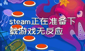 steam正在准备下载游戏无反应（steam下载好了游戏点击打开没反应）