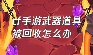 cf手游武器道具被回收怎么办（cf手游的武器被回收了可以找回来）