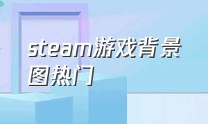 steam游戏背景图热门（steam游戏动态背景推荐）