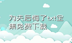 为夫后悔了txt全集免费下载（妻殇第二部全集免费txt下载）