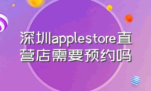 深圳applestore直营店需要预约吗