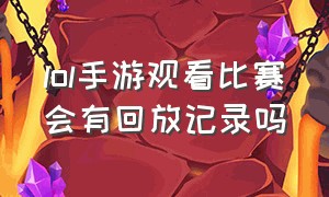 lol手游观看比赛会有回放记录吗