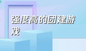 强度高的团建游戏（不用道具的团建游戏推荐）