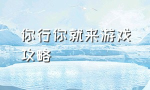 你行你就来游戏攻略（你行你来呀图片）