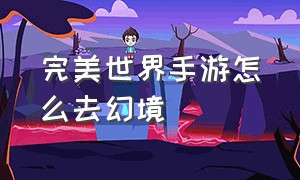 完美世界手游怎么去幻境（完美世界手游26幻境怎么打）