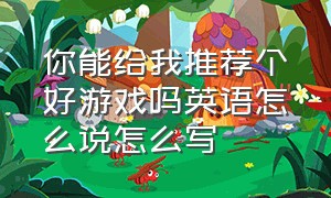 你能给我推荐个好游戏吗英语怎么说怎么写