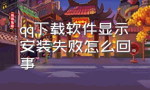 qq下载软件显示安装失败怎么回事