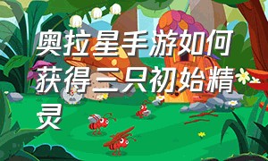 奥拉星手游如何获得三只初始精灵