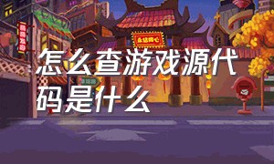 怎么查游戏源代码是什么（怎么看游戏源代码）