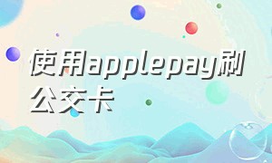 使用applepay刷公交卡（怎么用apple pay刷公交车）