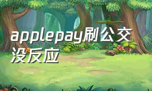 applepay刷公交没反应（apple pay刷公交每次都要刷脸）