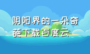 阴阳界的一朵奇葩下载百度云（阴阳界的一朵奇葩下载百度云盘）