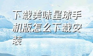 下载美味星球手机版怎么下载安装（吃货星球最新版官方下载）