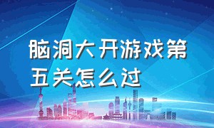 脑洞大开游戏第五关怎么过（最强脑洞游戏里边的第15关怎么过）