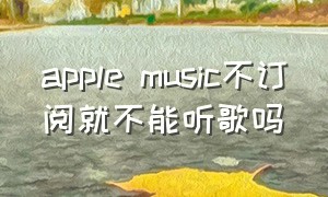 apple music不订阅就不能听歌吗