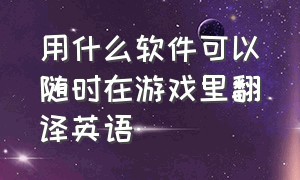 用什么软件可以随时在游戏里翻译英语