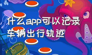 什么app可以记录车辆出行轨迹