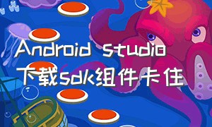 Android studio下载sdk组件卡住（android studio下载sdk方法）