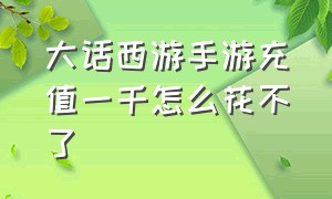 大话西游手游充值一千怎么花不了（大话西游手游怎么看自己充多少钱）