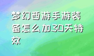 梦幻西游手游装备怎么加30天特效（梦幻西游手游装备特效特技大全）