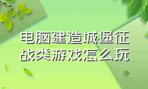 电脑建造城堡征战类游戏怎么玩（电脑建城堡造兵打仗的游戏）