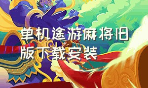 单机途游麻将旧版下载安装（途游麻将官方正版下载链接）