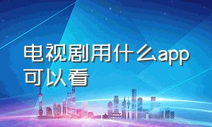 电视剧用什么app可以看（想看最新电视剧用哪个app）