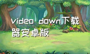 video down下载器安卓版（videoconverter软件下载）